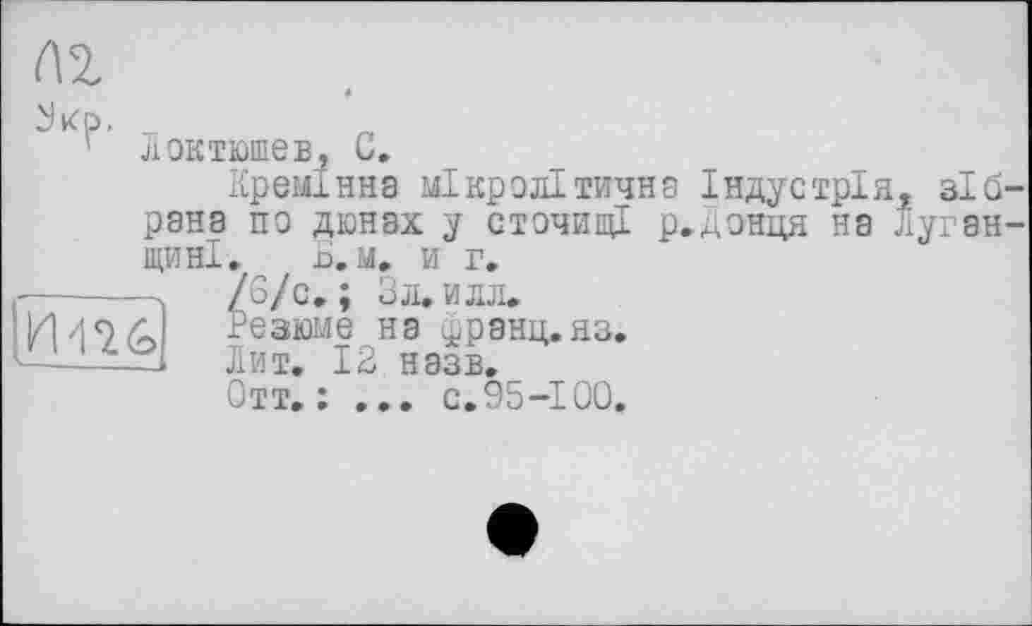 ﻿И476
Л2.
Jkd,
' Локтюшев, С.
Кремінна мікролітична Індустрія, зі б рана по дюнах у сточищі р.Донця на Луган ІЦИНІ. £*. м, и г.
/б/c.; Зл. илл.
Резюме на ірранц.яз.
Лит. 12 назв.
Отт, : ... с.95-100.